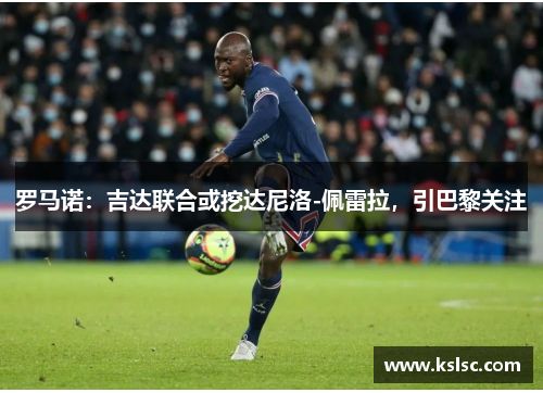 罗马诺：吉达联合或挖达尼洛-佩雷拉，引巴黎关注